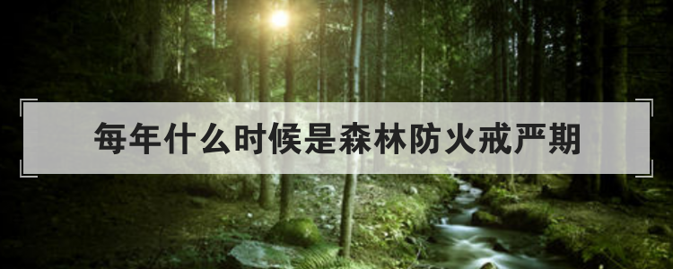 每年什么时候是森林防火戒严期
