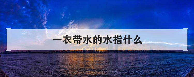 一衣带水的水指什么