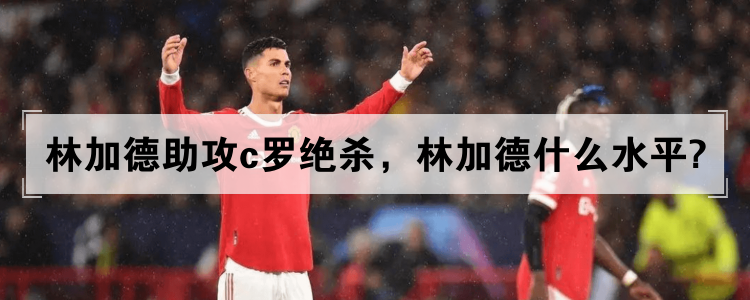 林加德助攻c罗绝杀，林加德什么水平?