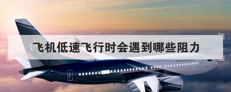 飞机低速飞行时会遇到哪些阻力