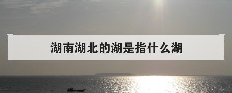 湖南湖北的湖是指什么湖