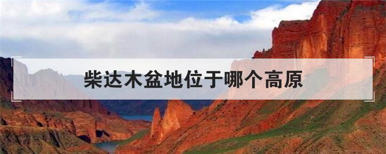 柴达木盆地位于哪个高原