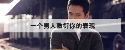 一个男人敷衍你的表现