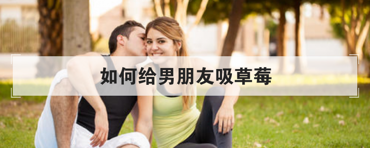 如何给男朋友吸草莓