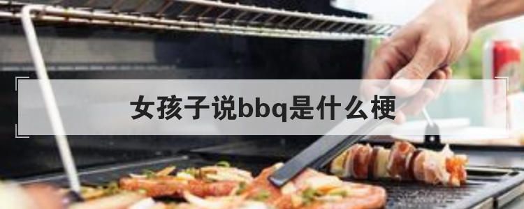 女孩子说bbq是什么梗