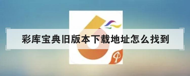彩库宝典旧版本下载地址怎么找到