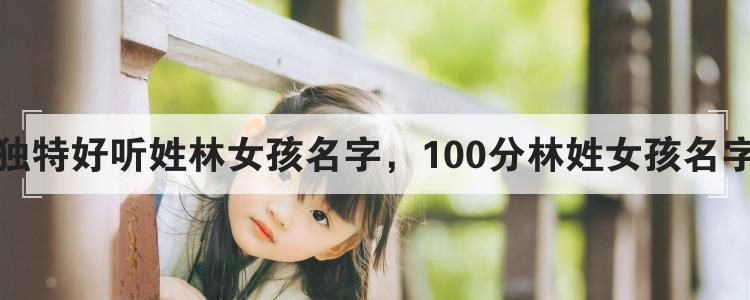 独特好听姓林女孩名字，100分林姓女孩名字