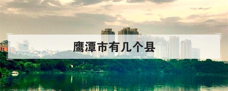 鹰潭市有几个县
