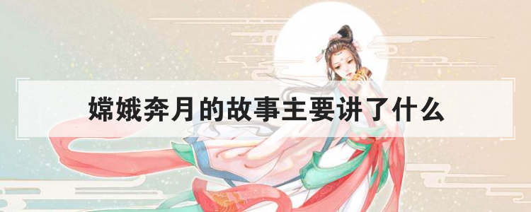 嫦娥奔月的故事主要讲了什么