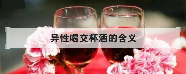 异性喝交杯酒的含义