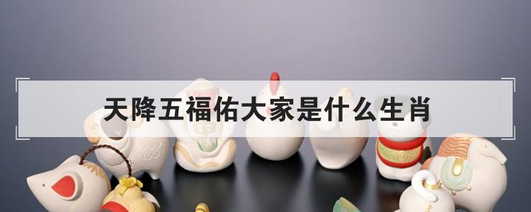 天降五福佑大家是什么生肖