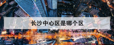 长沙中心区是哪个区