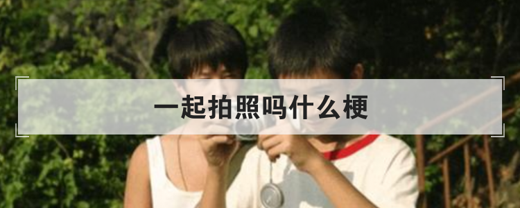 一起拍照吗什么梗
