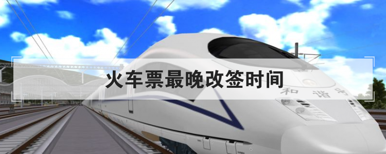 火车票最晚改签时间