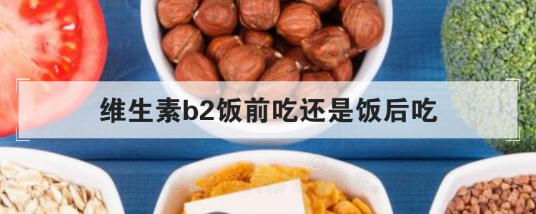 维生素b2饭前吃还是饭后吃