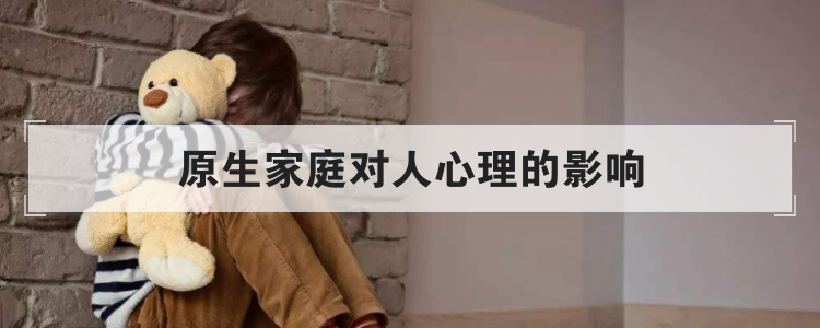 原生家庭对人心理的影响