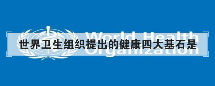 世界卫生组织提出的健康四大基石是