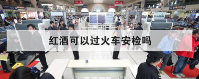 红酒可以过火车安检吗
