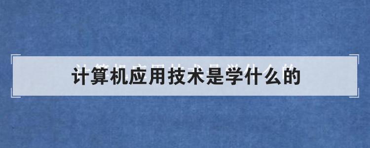 计算机应用技术是学什么的