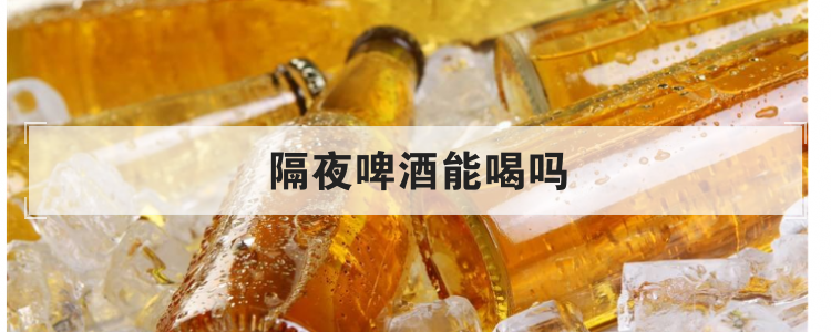 隔夜啤酒能喝吗