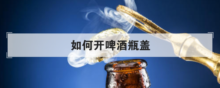 如何开啤酒瓶盖