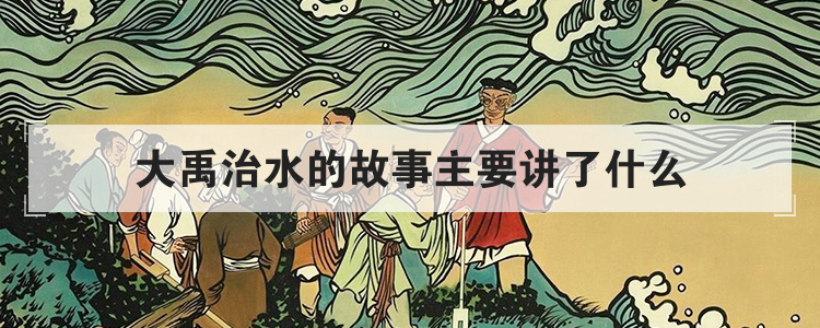 大禹治水的故事主要讲了什么