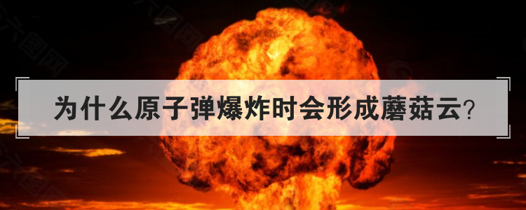 为什么原子弹爆炸时会形成蘑菇云