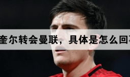 马奎尔转会曼联，具体是怎么回事?