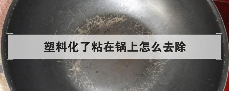 塑料化了粘在锅上怎么去除