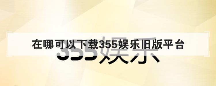 在哪可以下载355娱乐旧版平台br