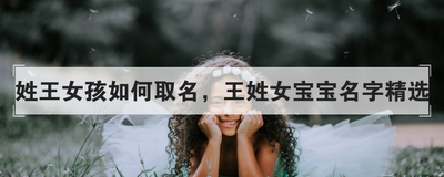 姓王女孩如何取名，王姓女宝宝名字精选