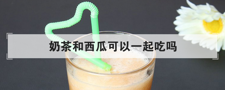 奶茶和西瓜可以一起吃吗