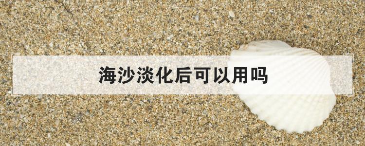 海沙淡化后可以用吗