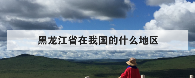 黑龙江省在我国的什么地区